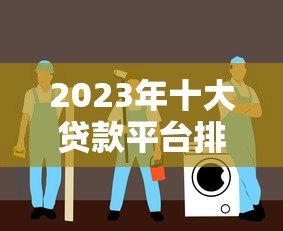 2023年十大贷款平台排名及权威选择指南