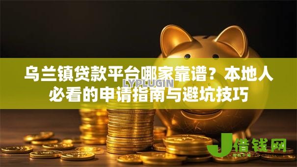乌兰镇贷款平台哪家靠谱？本地人必看的申请指南与避坑技巧