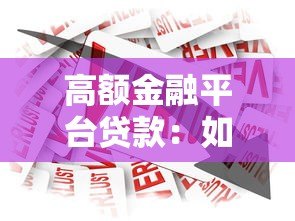 高额金融平台贷款:如何选择安全低息的大额借款渠道 高额金融平台贷款:如何选择安全低息的大额借款渠道