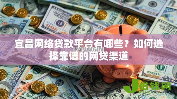 宜昌网络贷款平台有哪些？如何选择靠谱的网贷渠道