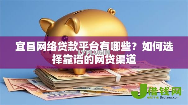 宜昌网络贷款平台有哪些？如何选择靠谱的网贷渠道
