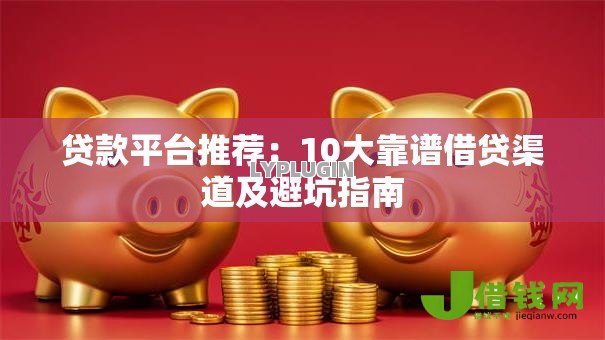 贷款平台推荐：10大靠谱借贷渠道及避坑指南