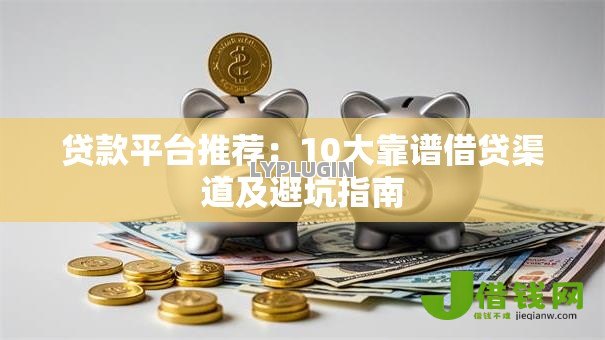 贷款平台推荐：10大靠谱借贷渠道及避坑指南