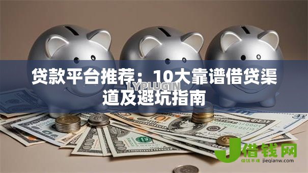 贷款平台推荐：10大靠谱借贷渠道及避坑指南