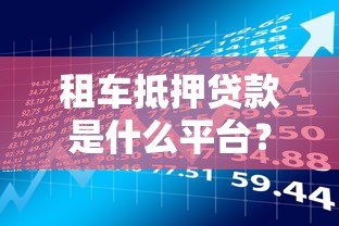 租车抵押贷款是什么平台?快速了解这类贷款的特点与风险 租车抵押贷款是什么平台?快速了解这类贷款的特点与风险