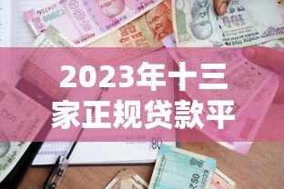 2023年十三家正规贷款平台对比与申请攻略 2023年十三家正规贷款平台对比与申请攻略