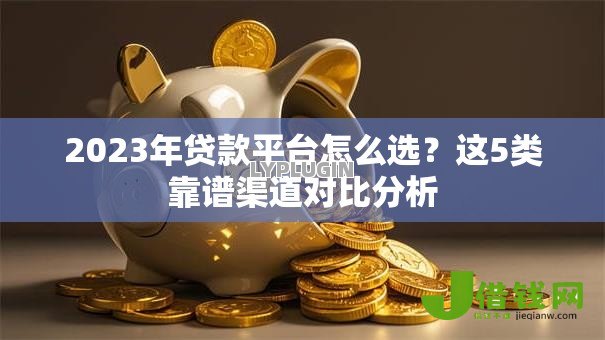 2023年贷款平台怎么选?这5类靠谱渠道对比分析 2023年贷款平台怎么选?这5类靠谱渠道对比分析