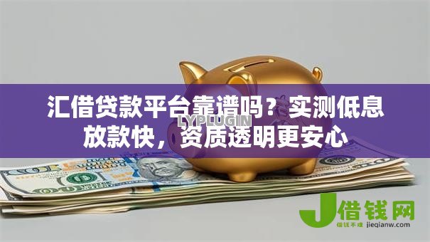 汇借贷款平台靠谱吗?实测低息放款快,资质透明更安心 汇借贷款平台靠谱吗?实测低息放款快,资质透明更安心