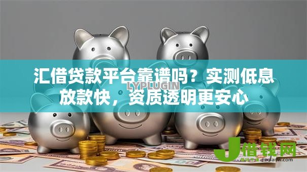 汇借贷款平台靠谱吗?实测低息放款快,资质透明更安心 汇借贷款平台靠谱吗?实测低息放款快,资质透明更安心