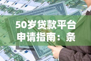 50岁贷款平台申请指南:条件、产品与注意事项 50岁贷款平台申请指南:条件、产品与注意事项