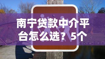 南宁贷款中介平台怎么选?5个避坑技巧+常见问题解答 南宁贷款中介平台怎么选?5个避坑技巧+常见问题解答