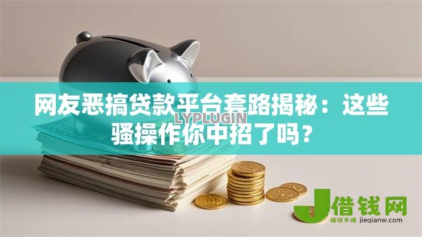 网友恶搞贷款平台套路揭秘：这些骚操作你中招了吗？