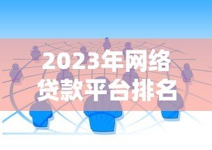 2023年网络贷款平台排名TOP20:正规可靠渠道深度测评 2023年网络贷款平台排名TOP20:正规可靠渠道深度测评