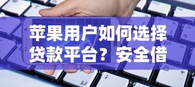 苹果用户如何选择贷款平台?安全借贷指南 苹果用户如何选择贷款平台?安全借贷指南