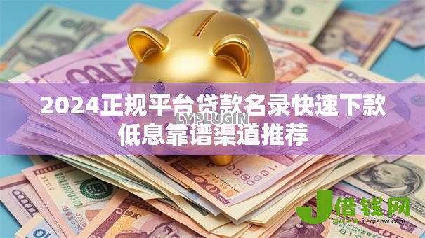2024正规平台贷款名录快速下款低息靠谱渠道推荐 2024正规平台贷款名录快速下款低息靠谱渠道推荐