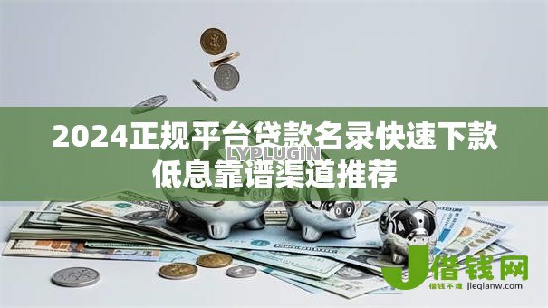 2024正规平台贷款名录快速下款低息靠谱渠道推荐 2024正规平台贷款名录快速下款低息靠谱渠道推荐