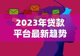 2023年贷款平台最新趋势解析:合规、科技与场景化发展 2023年贷款平台最新趋势解析:合规、科技与场景化发展