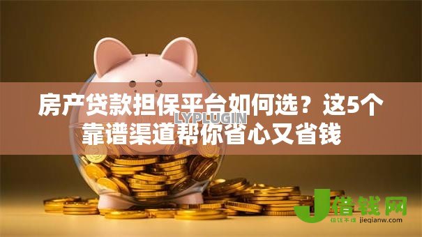 房产贷款担保平台如何选?这5个靠谱渠道帮你省心又省钱 房产贷款担保平台如何选?这5个靠谱渠道帮你省心又省钱