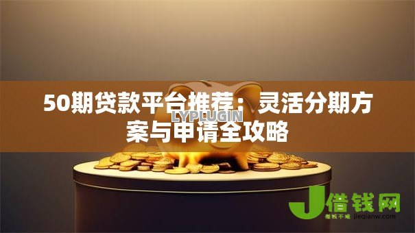 50期贷款平台推荐:灵活分期方案与申请全攻略 50期贷款平台推荐:灵活分期方案与申请全攻略