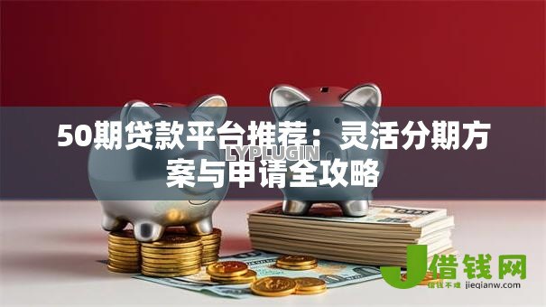 50期贷款平台推荐:灵活分期方案与申请全攻略 50期贷款平台推荐:灵活分期方案与申请全攻略
