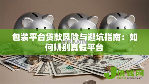 包装平台贷款风险与避坑指南:如何辨别真假平台 包装平台贷款风险与避坑指南:如何辨别真假平台