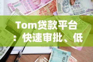 Tom贷款平台:快速审批、低利率、灵活额度的借款新选择 Tom贷款平台:快速审批、低利率、灵活额度的借款新选择