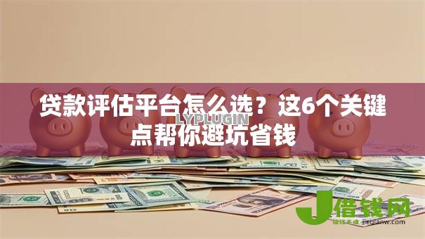 贷款评估平台怎么选?这6个关键点帮你避坑省钱 贷款评估平台怎么选?这6个关键点帮你避坑省钱