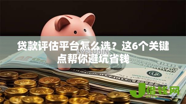 贷款评估平台怎么选?这6个关键点帮你避坑省钱 贷款评估平台怎么选?这6个关键点帮你避坑省钱