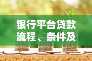 银行平台贷款流程、条件及注意事项全解析 银行平台贷款流程、条件及注意事项全解析