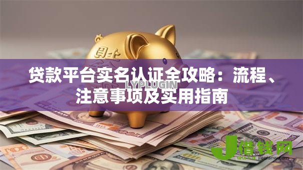 贷款平台实名认证全攻略:流程、注意事项及实用指南 贷款平台实名认证全攻略:流程、注意事项及实用指南