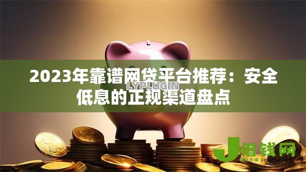 2023年靠谱网贷平台推荐:安全低息的正规渠道盘点 2023年靠谱网贷平台推荐:安全低息的正规渠道盘点