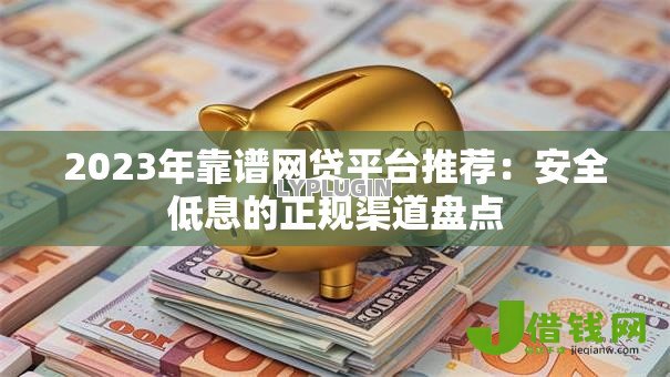 2023年靠谱网贷平台推荐:安全低息的正规渠道盘点 2023年靠谱网贷平台推荐:安全低息的正规渠道盘点