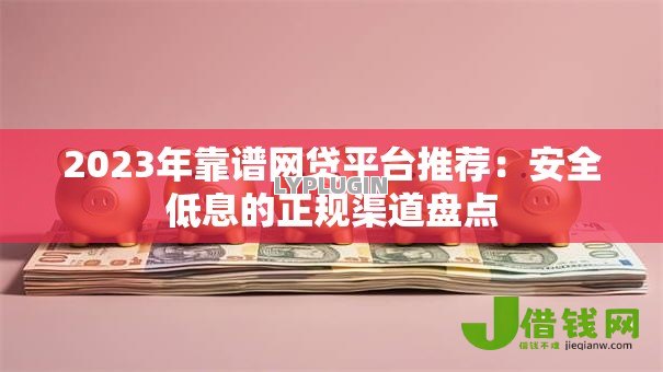 2023年靠谱网贷平台推荐:安全低息的正规渠道盘点 2023年靠谱网贷平台推荐:安全低息的正规渠道盘点