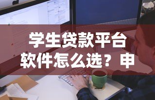 学生贷款平台软件怎么选?申请流程与注意事项全解析 学生贷款平台软件怎么选?申请流程与注意事项全解析