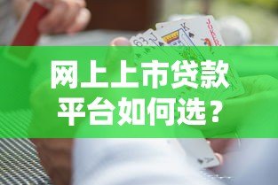 网上上市贷款平台如何选？正规贷款渠道及避坑指南