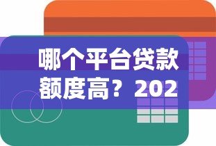 哪个平台贷款额度高?2023正规高额度贷款平台推荐 哪个平台贷款额度高?2023正规高额度贷款平台推荐