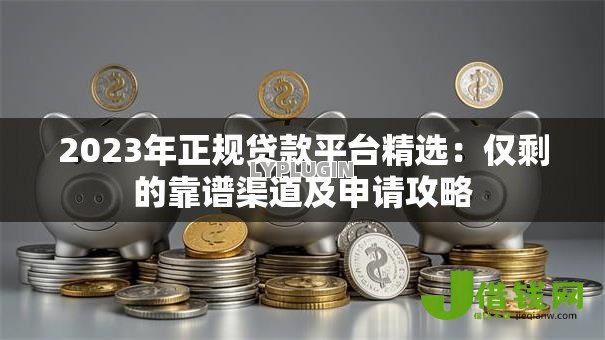 2023年正规贷款平台精选:仅剩的靠谱渠道及申请攻略 2023年正规贷款平台精选:仅剩的靠谱渠道及申请攻略
