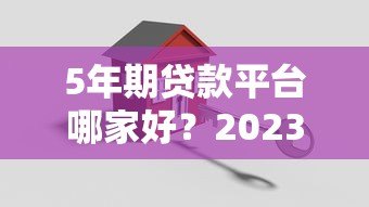 5年期贷款平台哪家好?2023年靠谱平台推荐及申请攻略 5年期贷款平台哪家好?2023年靠谱平台推荐及申请攻略