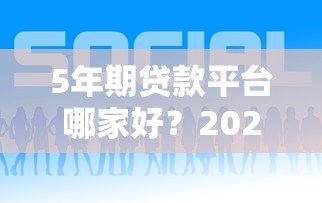 5年期贷款平台哪家好?2023年靠谱平台推荐及申请攻略 5年期贷款平台哪家好?2023年靠谱平台推荐及申请攻略