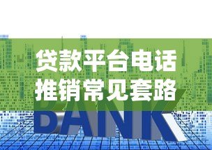 贷款平台电话推销常见套路揭秘：如何识别并避免被坑？