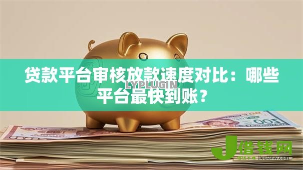 贷款平台审核放款速度对比:哪些平台最快到账? 贷款平台审核放款速度对比:哪些平台最快到账?