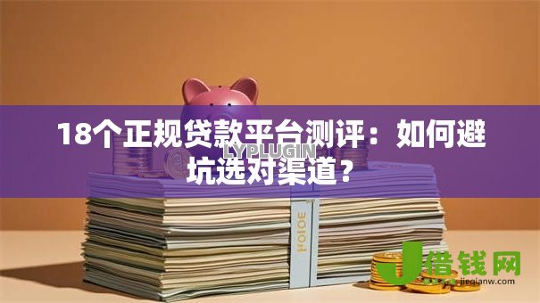 18个正规贷款平台测评:如何避坑选对渠道? 18个正规贷款平台测评:如何避坑选对渠道?