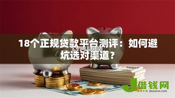 18个正规贷款平台测评:如何避坑选对渠道? 18个正规贷款平台测评:如何避坑选对渠道?