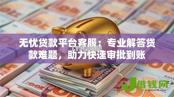 无忧贷款平台客服:专业解答贷款难题,助力快速审批到账 无忧贷款平台客服:专业解答贷款难题,助力快速审批到账