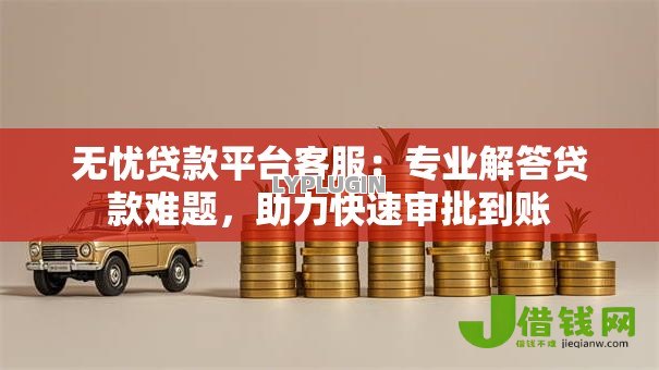无忧贷款平台客服:专业解答贷款难题,助力快速审批到账 无忧贷款平台客服:专业解答贷款难题,助力快速审批到账