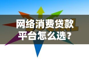 网络消费贷款平台怎么选?10个避坑指南+真实利率解析 网络消费贷款平台怎么选?10个避坑指南+真实利率解析