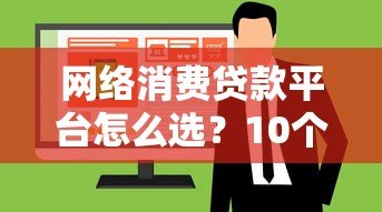网络消费贷款平台怎么选?10个避坑指南+真实利率解析 网络消费贷款平台怎么选?10个避坑指南+真实利率解析