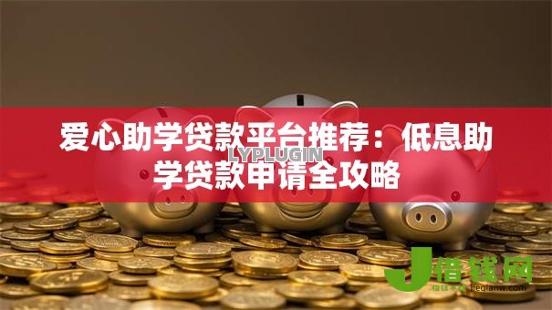 爱心助学贷款平台推荐:低息助学贷款申请全攻略 爱心助学贷款平台推荐:低息助学贷款申请全攻略