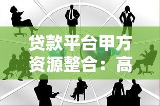 贷款平台甲方资源整合:高效获客与合规合作策略解析 贷款平台甲方资源整合:高效获客与合规合作策略解析