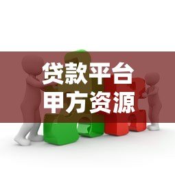 贷款平台甲方资源整合:高效获客与合规合作策略解析 贷款平台甲方资源整合:高效获客与合规合作策略解析